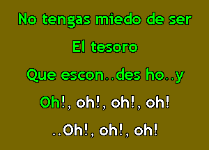 No tengas miedo de ser

El tesoro

Que escon..des ho..y
0h!, oh!, oh!, oh!
..Oh!, oh!, oh!