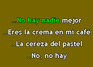 ..No hay nadie mejor

..Eres la crema en mi cafe)
..La cereza del pastel

..No, no hay