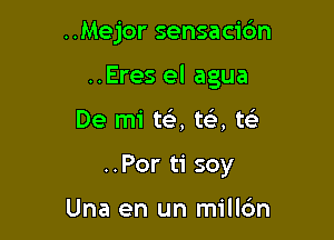 ..Mejor sensacidn

..Eres el agua

De mi tt-i', ta te'
..Por ti soy

Una en un millc'm