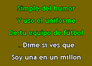 Simple del humor

Y uso el uniforme

De tu equipo de fUtbol

..Dime si ves que

Soy una en un millc'm