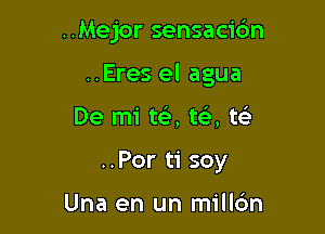 ..Mejor sensacidn

..Eres el agua

De mi tt-i', ta te'
..Por ti soy

Una en un millc'm