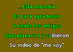 ..Esta melodia
Es para agradecer
A todos los amigos
Que grabaron y subieron

Su video de me voy