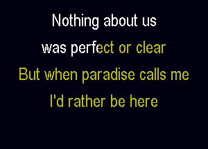 Nothing about us
was perfect or clear

But when paradise calls me

I'd rather be here