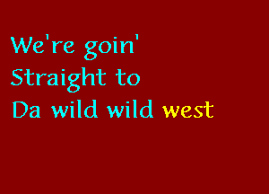 We're goin'
Straight to

Da wild wild west