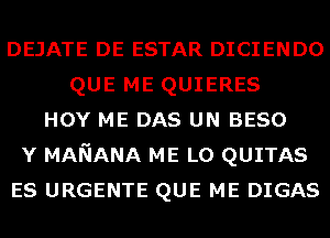 DEJATE DE ESTAR DICIENDO
QUE ME QUIERES
HOY ME DAS UN BESO
Y MANANA ME L0 QUITAS
ES URGENTE QUE ME DIGAS