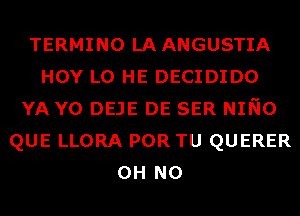 TERMINO LAANGUSTIA
HOY L0 HE DECIDIDO
YA Y0 DEJE DE SER NINO
QUE LLORA POR TU QUERER
OH NO