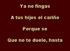 Ya no fmgas

A tus hijos el cariiio
Porque se

Que no te duele, hasta