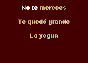 No te mereces

Te qued6 grande

La yegua