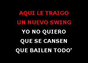 AQUI LE TRAIGO
UN NUEVO SWING

Y0 NO QUIERO
QUE SE CANSEN
QUE BAILEN TODO'