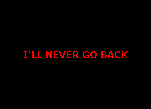 I'LL NEVER GO BACK