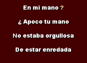 En mi mano ?

e, Apoco tu mano

No estaba orgullosa

De estar enredada