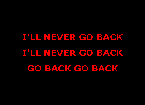 I'LL NEVER GO BACK

I'LL NEVER GO BACK
GO BACK GO BACK