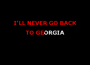 I'LL NEVER GO BACK

TO GEORGIA