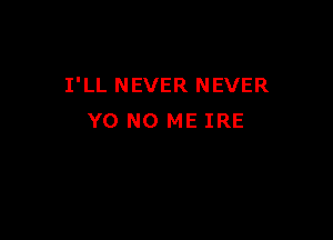 I'LL NEVER NEVER

Y0 NO ME IRE