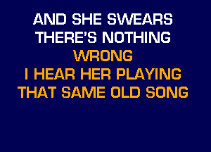 AND SHE SWEARS
THERE'S NOTHING
WRONG
I HEAR HER PLAYING
THAT SAME OLD SONG