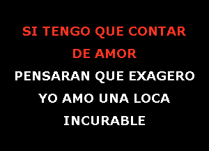 SI TENGO QUE CONTAR
DE AMOR
PENSARAN QUE EXAGERO
Y0 AMO UNA LOCA
INCURABLE