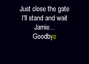 Just close the gate
I'll stand and wait
Jamie. ..

Goodbye