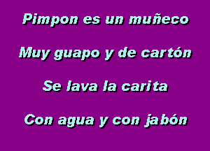 Pimpon es un mmieco
Muy guapo y de cart6n
Se lava Ia can'ta

Con agua y con jabdm