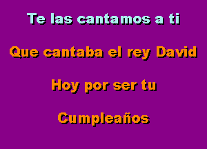 Te las canta mos a ti

Que cantaba el rey David

Hoy por ser tu

Cumpleal'ios