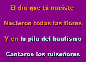 El dia que tl'l naciste
Nacieron todas las flores
Y en la pila del bautismo

Cantaron los ruiseliores