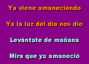 Ya viene amaneciendo
Ya la luz del dia nos dio
Leva'mtate de maliana

Mira que ya amaneci6