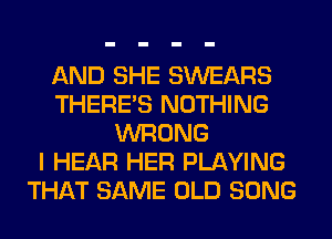 AND SHE SWEARS
THERE'S NOTHING
WRONG
I HEAR HER PLAYING
THAT SAME OLD SONG