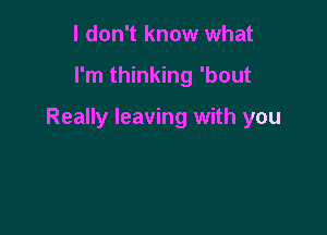 I don't know what

I'm thinking 'bout

Really leaving with you