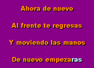 Ahora de nuevo
Al frente te regresas
Y moviendo las manos

De nuevo empeza ras