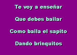 Te voy a enseflar

Que debes bailar

Como baila el sapito

Dando brinquitos