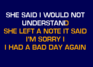 SHE SAID I WOULD NOT
UNDERSTAND
SHE LEFT A NOTE IT SAID
I'M SORRY I
I HAD A BAD DAY AGAIN