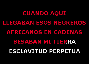 CUAN D0 AQUI
LLEGABAN ESOS NEGREROS
AFRICANOS EN CADENAS
BESABAN MI TIERRA
ESCLAVITUD PERPETUA