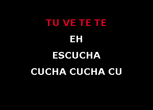 TU VE TE TE
EH

ESCUCHA
CUCHA CUCHA CU