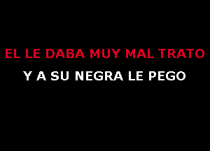 EL LE DABA MUY MAL TRATO

Y A SU NEGRA LE PEGO