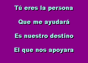 Tl'l eres la persona
Que me ayudarz'a

Es nuestro destino

El que nos apoyara l