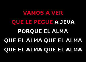 VAMOS AVER
QUE LE PEGUE A JEVA
PORQUE EL ALMA
QUE EL ALMA QUE EL ALMA
QUE EL ALMA QUE EL ALMA