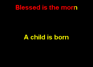 Blessed is the mom

A child is born