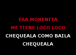 ESA MORENITA

ME TIENE LOCO LOCO
CHEQUEALA COMO BAILA
CHEQUEALA