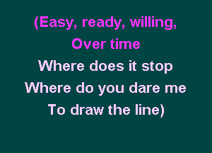 (Easy, ready, willing,
Over time
Where does it stop

Where do you dare me
To draw the line)