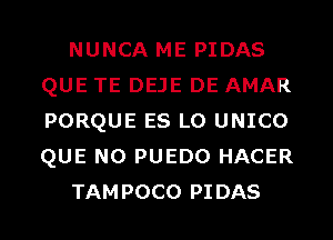 NUNCA ME PIDAS
QUE TE DEJE DE AMAR
PORQUE ES L0 UNICO
QUE NO PUEDO HACER

TAMPOCO PIDAS