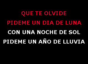 QUE TE OLVIDE
PIDEME UN DIA DE LUNA
CON UNA NOCHE DE SOL

PIDEME UN ANO DE LLUVIA