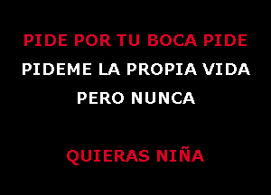 PIDE POR TU BOCA PIDE
PIDEME LA PROPIA VIDA
PERO NUNCA

QUIERAS NINA