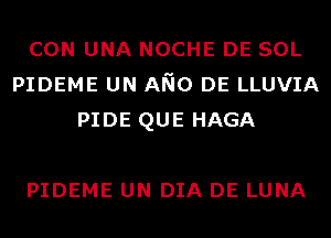 CON UNA NOCHE DE SOL
PIDEME UN ANO DE LLUVIA
PIDE QUE HAGA

PIDEME UN DIA DE LUNA