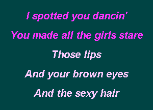 Ispotted you dancin'
You made all the girls stare

Those lips

And your brown eyes

And the sexy hair
