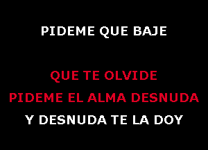 PIDEME QUE BAJE

QUE TE OLVIDE
PIDEME EL ALMA DESNUDA
Y DESNUDA TE LA DOY