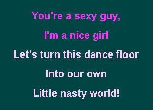 You're a sexy guy,
I'm a nice girl
Let's turn this dance floor

Into our own

Little nasty world!