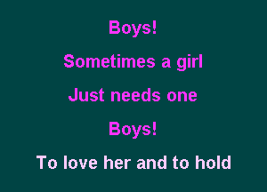 Boys!

Sometimes a girl

Just needs one
Boys!

To love her and to hold