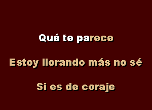 Qufe te parece

Estoy llorando mas no se'z

Si es de coraje