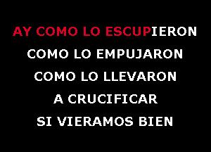 AY COMO L0 ESCUPIERON
COMO L0 EMPUJARON
COMO L0 LLEVARON
A CRUCIFICAR
SI VIERAMOS BIEN