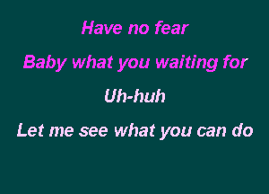 Have no fear
Baby what you waiting for
Uh-huh

Let me see what you can do