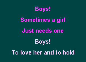 Boys!

Sometimes a girl

Just needs one
Boys!

To love her and to hold